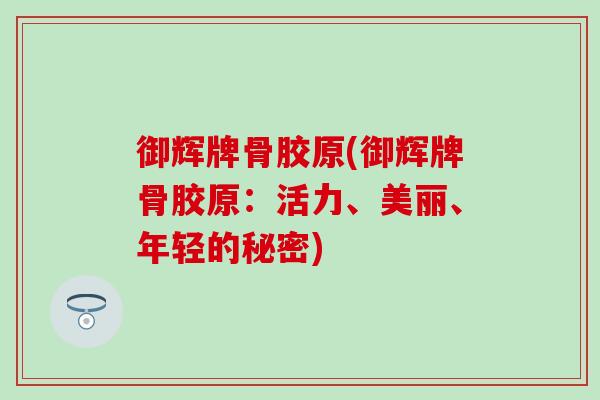 御辉牌骨胶原(御辉牌骨胶原:活力、美丽、年轻的秘密) 御辉牌骨胶原(御辉牌骨胶原:活力、美丽、年轻的秘密)