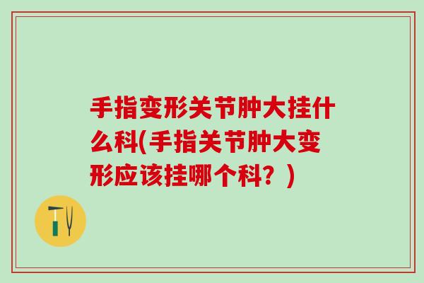 手指变形关节肿大挂什么科(手指关节肿大变形应该挂哪个科？)