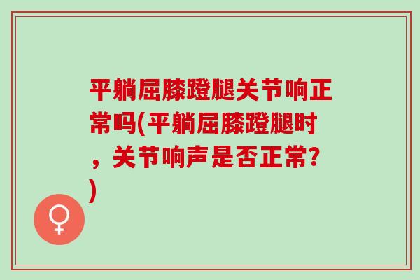 平躺屈膝蹬腿关节响正常吗(平躺屈膝蹬腿时,关节响声是否正常?) 平躺屈膝蹬腿关节响正常吗(平躺屈膝蹬腿时,关节响声是否正常?)