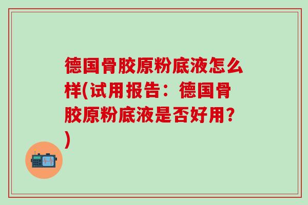 德国骨胶原粉底液怎么样(试用报告:德国骨胶原粉底液是否好用?) 德国骨胶原粉底液怎么样(试用报告:德国骨胶原粉底液是否好用?)