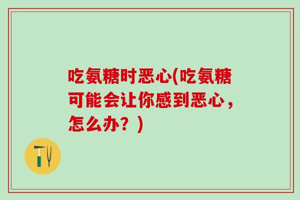 吃氨糖时恶心(吃氨糖可能会让你感到恶心，怎么办？)