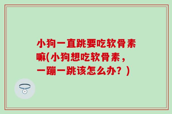 小狗一直跳要吃软骨素嘛(小狗想吃软骨素,一蹦一跳该怎么办?) 小狗一直跳要吃软骨素嘛(小狗想吃软骨素,一蹦一跳该怎么办?)