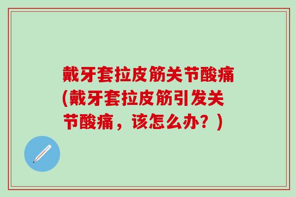 戴牙套拉皮筋关节酸痛(戴牙套拉皮筋引发关节酸痛,该怎么办?) 戴牙套拉皮筋关节酸痛(戴牙套拉皮筋引发关节酸痛,该怎么办?)