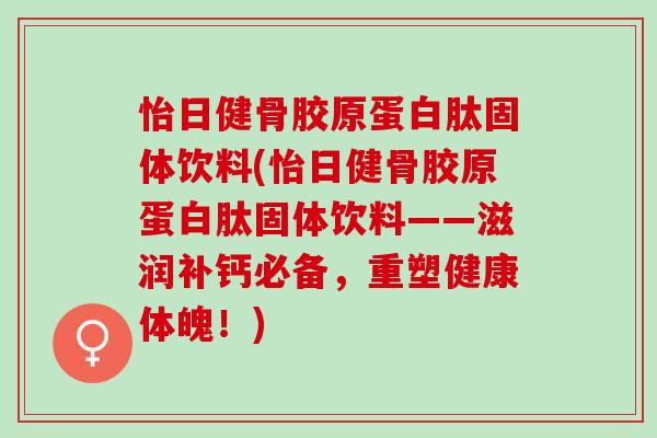 怡日健骨胶原蛋白肽固体饮料(怡日健骨胶原蛋白肽固体饮料——滋润补钙必备，重塑健康体魄！)