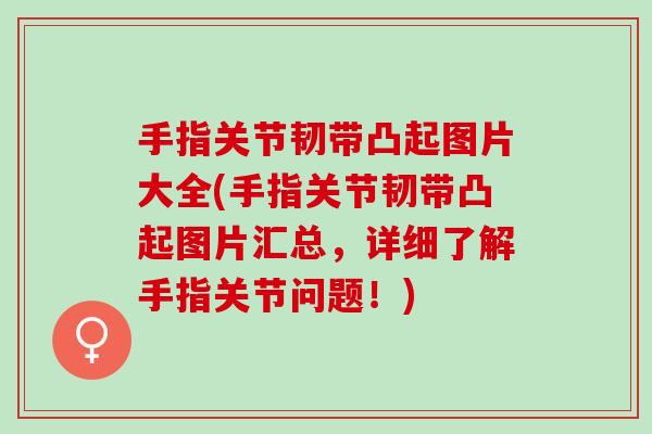 手指关节韧带凸起图片大全(手指关节韧带凸起图片汇总，详细了解手指关节问题！)