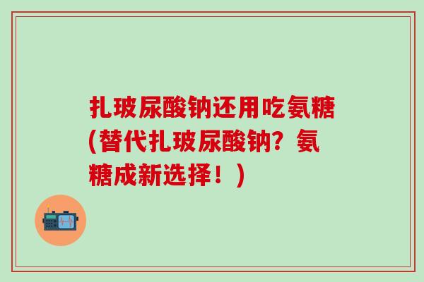 扎玻尿酸钠还用吃氨糖(替代扎玻尿酸钠？氨糖成新选择！)