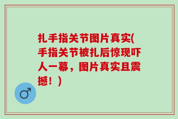 扎手指关节图片真实(手指关节被扎后惊现吓人一幕，图片真实且震撼！)