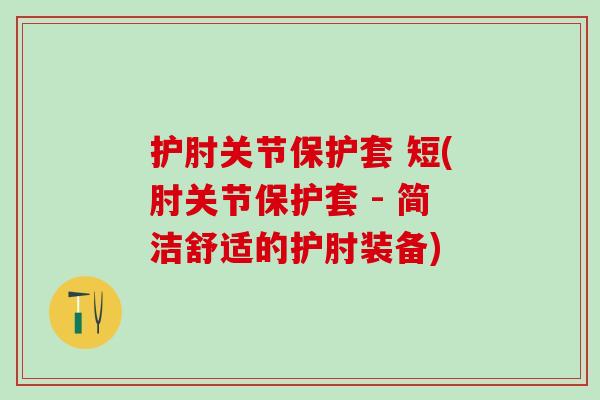 护肘关节保护套 短(肘关节保护套 - 简洁舒适的护肘装备)