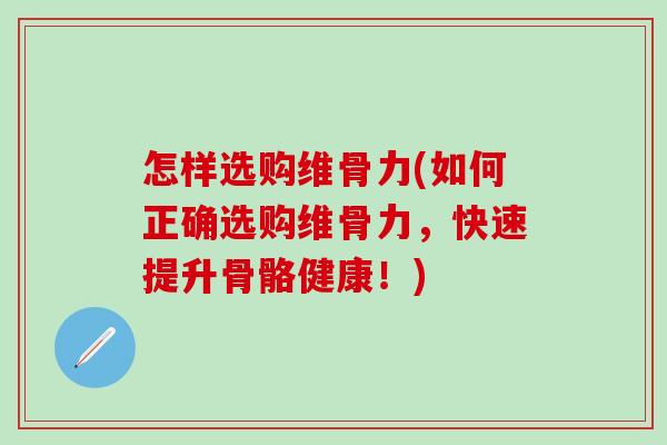 怎样选购维骨力(如何正确选购维骨力,快速提升骨骼健康!) 怎样选购维骨力(如何正确选购维骨力,快速提升骨骼健康!)