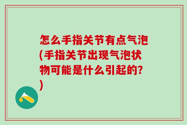 怎么手指关节有点气泡(手指关节出现气泡状物可能是什么引起的？)