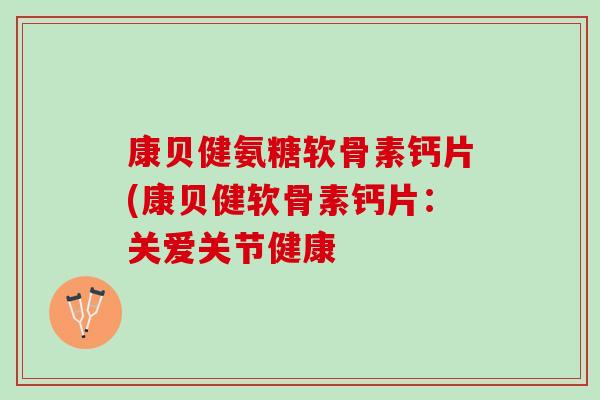 康贝健氨糖软骨素钙片(康贝健软骨素钙片：关爱关节健康