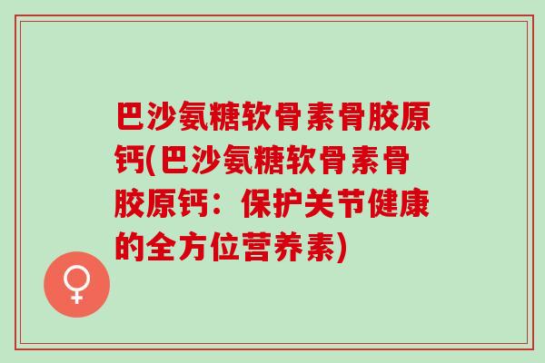巴沙氨糖软骨素骨胶原钙(巴沙氨糖软骨素骨胶原钙:保护关节健康的全方位营养素) 巴沙氨糖软骨素骨胶原钙(巴沙氨糖软骨素骨胶原钙:保护关节健康的全方位营养素)