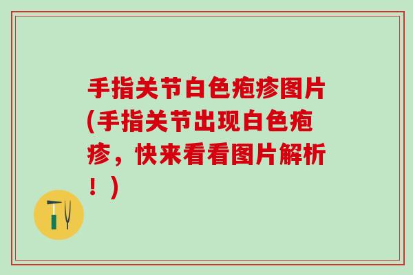手指关节白色疱疹图片(手指关节出现白色疱疹，快来看看图片解析！)