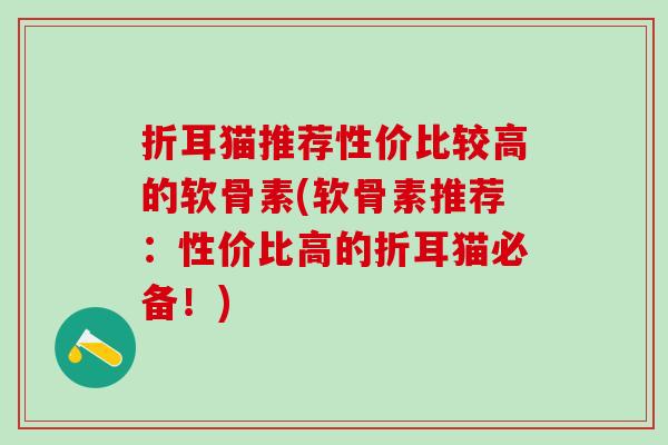 折耳猫推荐性价比较高的软骨素(软骨素推荐：性价比高的折耳猫必备！)
