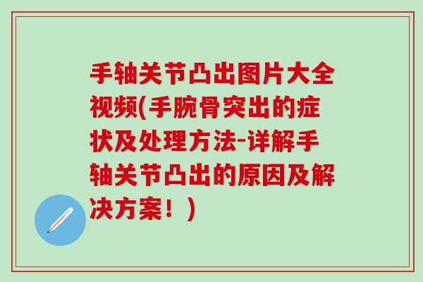 手轴关节凸出图片大全视频(手腕骨突出的症状及处理方法-详解手轴关节凸出的原因及解决方案！)