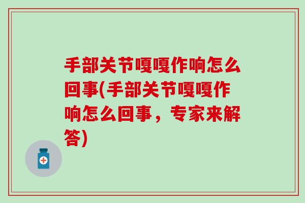 手部关节嘎嘎作响怎么回事(手部关节嘎嘎作响怎么回事，专家来解答)