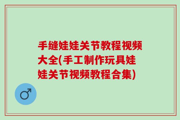 手缝娃娃关节教程视频大全(手工制作玩具娃娃关节视频教程合集)