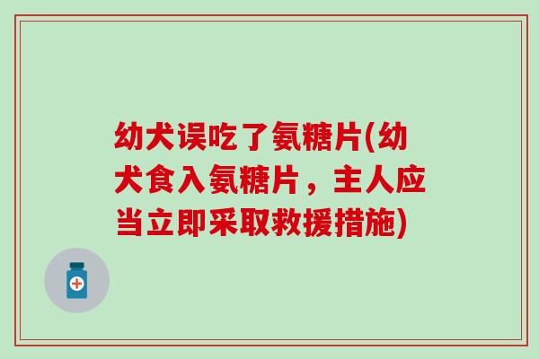 幼犬误吃了氨糖片(幼犬食入氨糖片，主人应当立即采取救援措施)