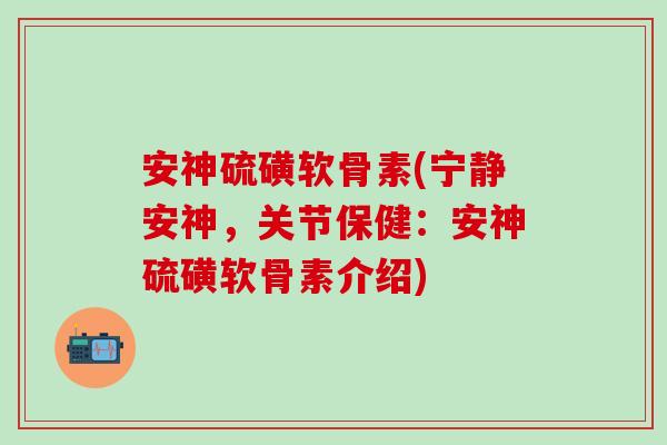 安神硫磺软骨素(宁静安神，关节保健：安神硫磺软骨素介绍)