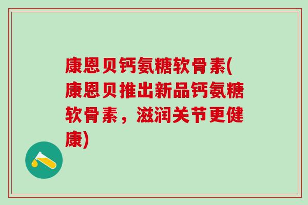 康恩贝钙氨糖软骨素(康恩贝推出新品钙氨糖软骨素，滋润关节更健康)