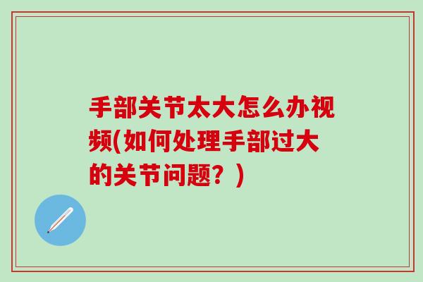 手部关节太大怎么办视频(如何处理手部过大的关节问题？)