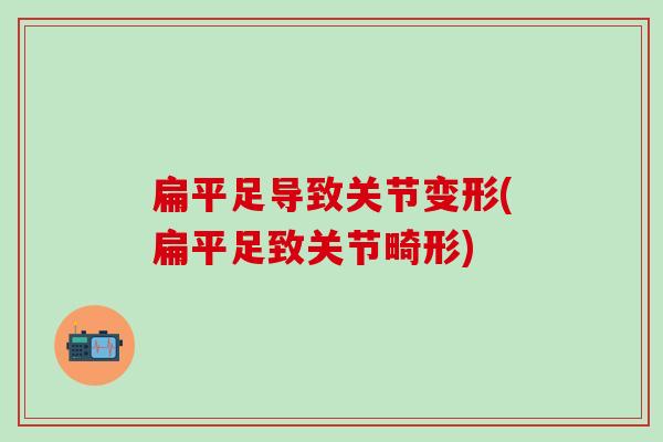 扁平足导致关节变形(扁平足致关节畸形)