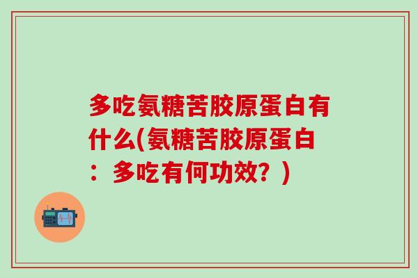 多吃氨糖苦胶原蛋白有什么(氨糖苦胶原蛋白：多吃有何功效？)