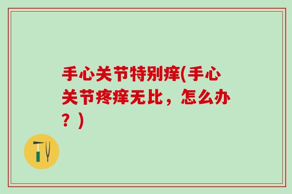 手心关节特别痒(手心关节疼痒无比，怎么办？)