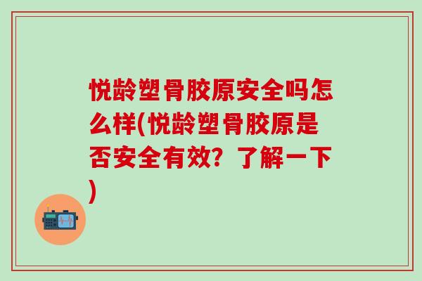 悦龄塑骨胶原安全吗怎么样(悦龄塑骨胶原是否安全有效？了解一下)