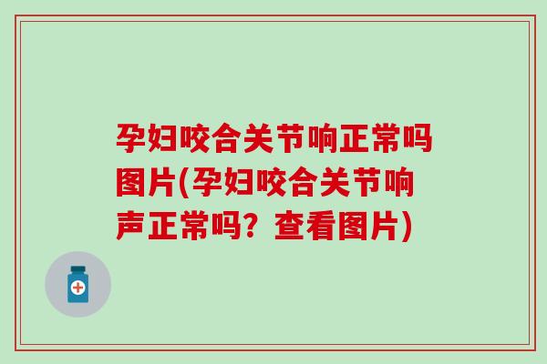 孕妇咬合关节响正常吗图片(孕妇咬合关节响声正常吗？查看图片)