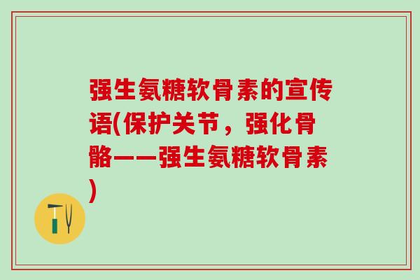 强生氨糖软骨素的宣传语(保护关节，强化骨骼——强生氨糖软骨素)