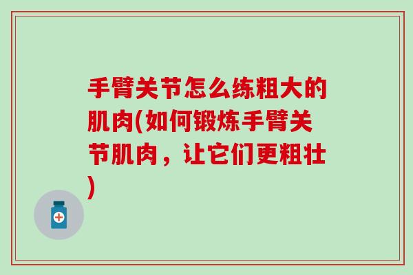 手臂关节怎么练粗大的肌肉(如何锻炼手臂关节肌肉，让它们更粗壮)