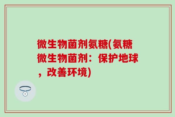 微生物菌剂氨糖(氨糖微生物菌剂：保护地球，改善环境)