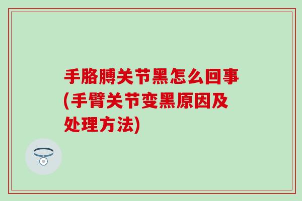 手胳膊关节黑怎么回事(手臂关节变黑原因及处理方法)