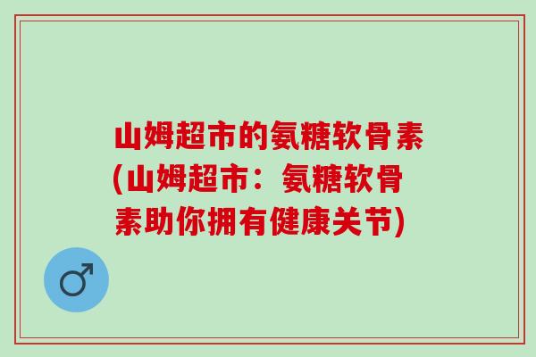 山姆超市的氨糖软骨素(山姆超市：氨糖软骨素助你拥有健康关节)
