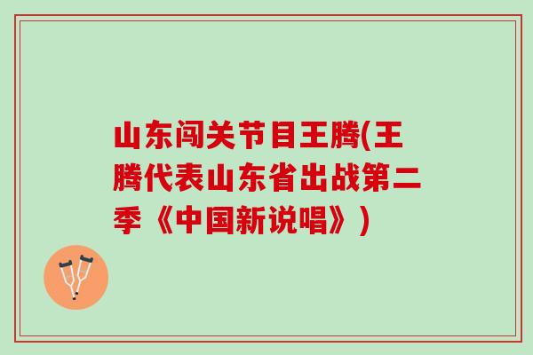 山东闯关节目王腾(王腾代表山东省出战第二季《中国新说唱》)