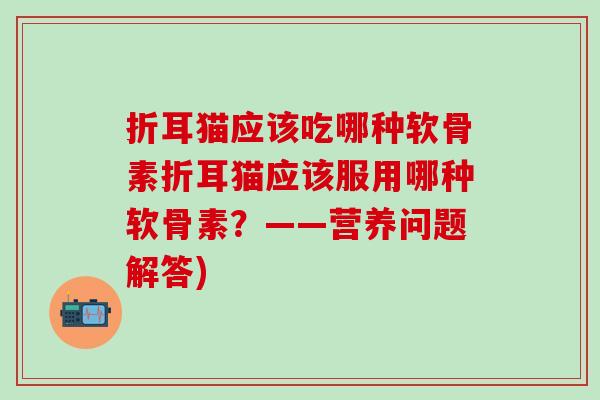 折耳猫应该吃哪种软骨素折耳猫应该服用哪种软骨素？——营养问题解答)