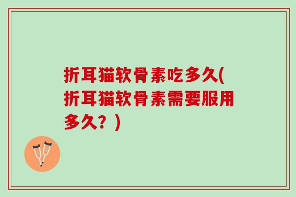 折耳猫软骨素吃多久(折耳猫软骨素需要服用多久?) 折耳猫软骨素吃多久(折耳猫软骨素需要服用多久?)