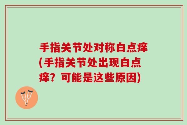手指关节处对称白点痒(手指关节处出现白点痒？可能是这些原因)