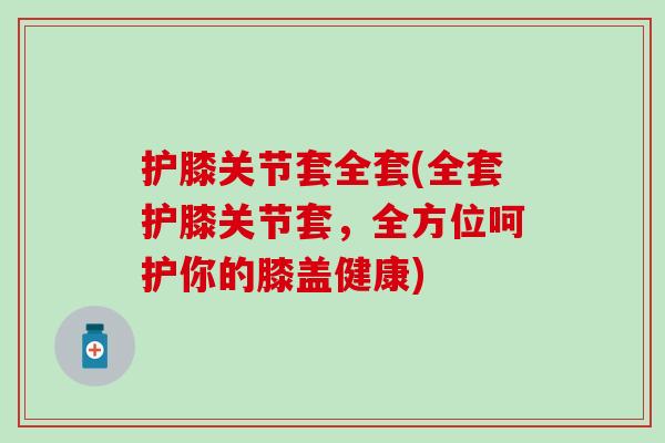 护膝关节套全套(全套护膝关节套，全方位呵护你的膝盖健康)