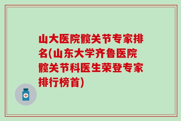山大医院髋关节专家排名(山东大学齐鲁医院髋关节科医生荣登专家排行榜首)