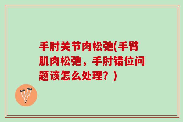 手肘关节肉松弛(手臂肌肉松弛，手肘错位问题该怎么处理？)