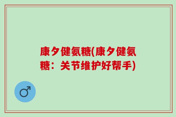 康夕健氨糖(康夕健氨糖：关节维护好帮手)