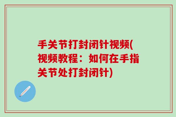 手关节打封闭针视频(视频教程：如何在手指关节处打封闭针)