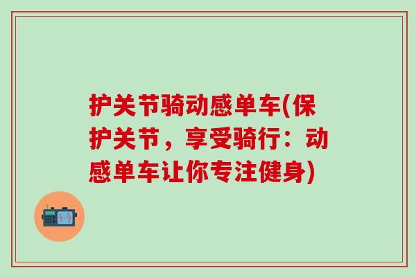 护关节骑动感单车(保护关节，享受骑行：动感单车让你专注健身)