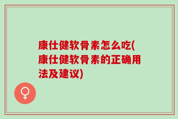 康仕健软骨素怎么吃(康仕健软骨素的正确用法及建议)