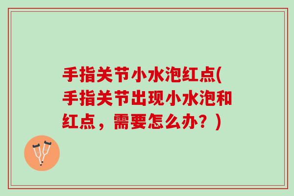 手指关节小水泡红点(手指关节出现小水泡和红点，需要怎么办？)