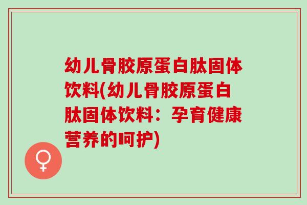 幼儿骨胶原蛋白肽固体饮料(幼儿骨胶原蛋白肽固体饮料：孕育健康营养的呵护)
