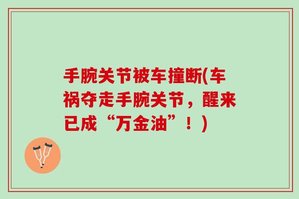 手腕关节被车撞断(车祸夺走手腕关节,醒来已成“万金油”!) 手腕关节被车撞断(车祸夺走手腕关节,醒来已成“万金油”!)