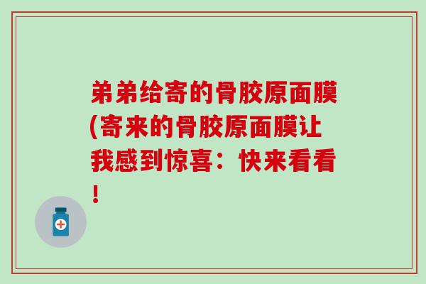 弟弟给寄的骨胶原面膜(寄来的骨胶原面膜让我感到惊喜：快来看看！